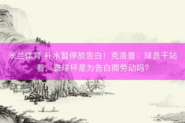 米兰体育 补水暂停放告白！克洛普：球员干站着，寰球杯是为告白商劳动吗？
