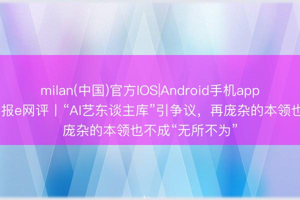 milan(中国)官方IOS|Android手机app下载 工东谈主日报e网评丨“AI艺东谈主库”引争议，再庞杂的本领也不成“无所不为”