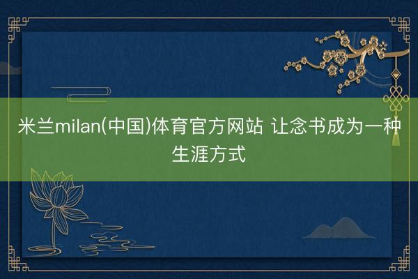 米兰milan(中国)体育官方网站 让念书成为一种生涯方式