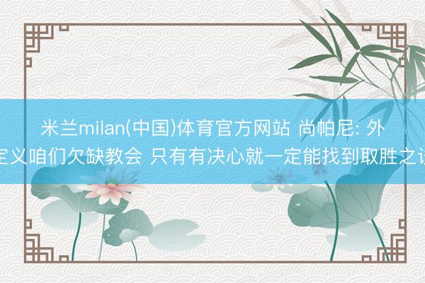 米兰milan(中国)体育官方网站 尚帕尼: 外定义咱们欠缺教会 只有有决心就一定能找到取胜之谈