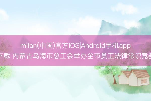 milan(中国)官方IOS|Android手机app下载 内蒙古乌海市总工会举办全市员工法律常识竞赛