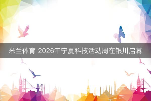 米兰体育 2026年宁夏科技活动周在银川启幕