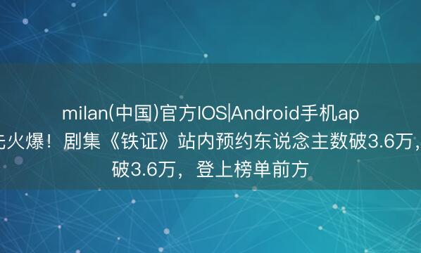 milan(中国)官方IOS|Android手机app下载 未官宣先火爆！剧集《铁证》站内预约东说念主数破3.6万，登上榜单前方