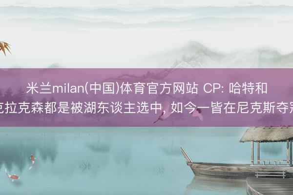 米兰milan(中国)体育官方网站 CP: 哈特和克拉克森都是被湖东谈主选中， 如今一皆在尼克斯夺冠