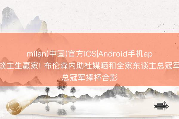 milan(中国)官方IOS|Android手机app下载 东谈主生赢家! 布伦森内助社媒晒和全家东谈主总冠军捧杯合影