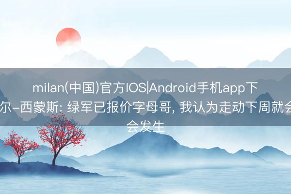 milan(中国)官方IOS|Android手机app下载 比尔-西蒙斯: 绿军已报价字母哥， 我认为走动下周就会发生