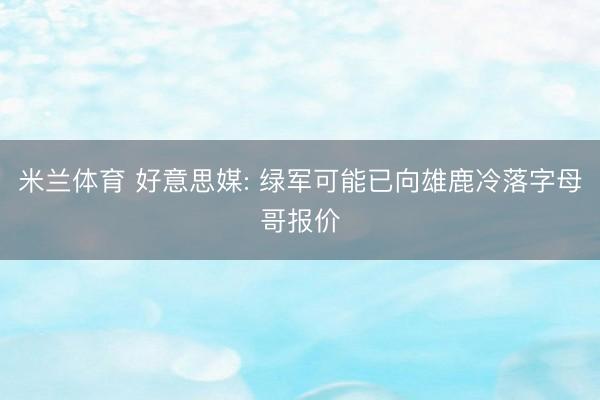 米兰体育 好意思媒: 绿军可能已向雄鹿冷落字母哥报价