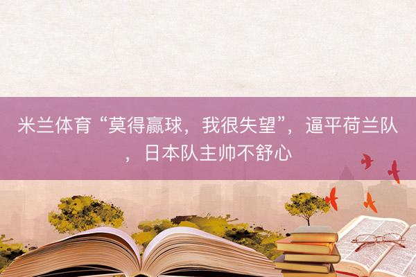 米兰体育 “莫得赢球,我很失望”,逼平荷兰队,日本队主帅不舒心