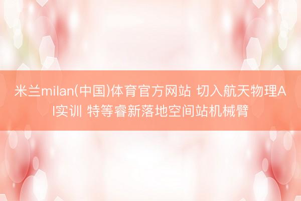 米兰milan(中国)体育官方网站 切入航天物理AI实训 特等睿新落地空间站机械臂