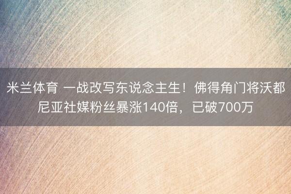 米兰体育 一战改写东说念主生！佛得角门将沃都尼亚社媒粉丝暴涨140倍，已破700万