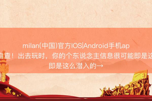 milan(中国)官方IOS|Android手机app下载 速速自查!出去玩时,你的个东说念主信息很可能即是这么潜入的→