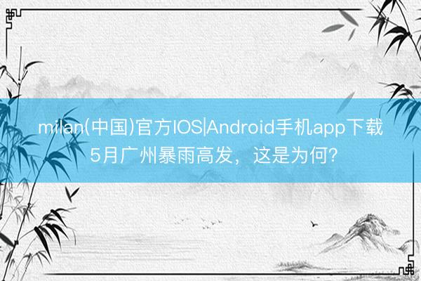 milan(中国)官方IOS|Android手机app下载 5月广州暴雨高发，这是为何？