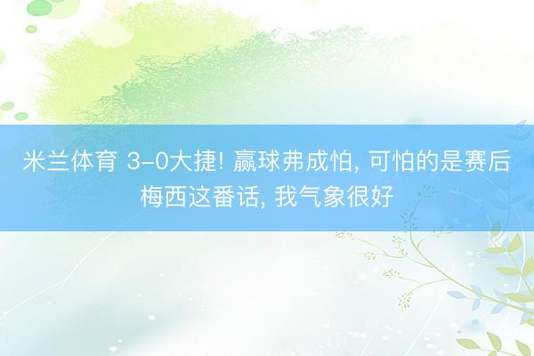 米兰体育 3-0大捷! 赢球弗成怕， 可怕的是赛后梅西这番话， 我气象很好