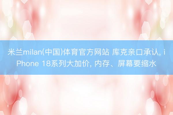 米兰milan(中国)体育官方网站 库克亲口承认， iPhone 18系列大加价， 内存、屏幕要缩水