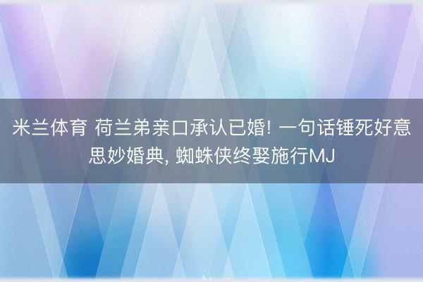 米兰体育 荷兰弟亲口承认已婚! 一句话锤死好意思妙婚典, 蜘蛛侠终娶施行MJ