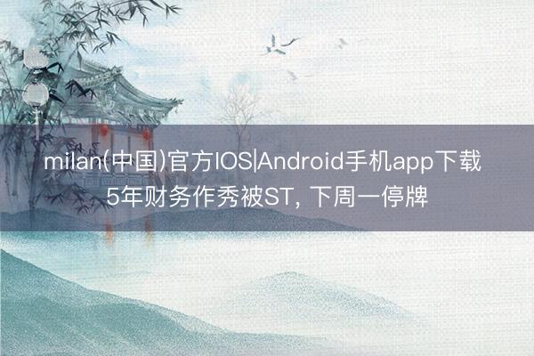 milan(中国)官方IOS|Android手机app下载 5年财务作秀被ST， 下周一停牌