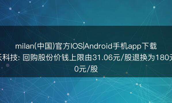 milan(中国)官方IOS|Android手机app下载 飞沃科技: 回购股份价钱上限由31.06元/股退换为180元/股