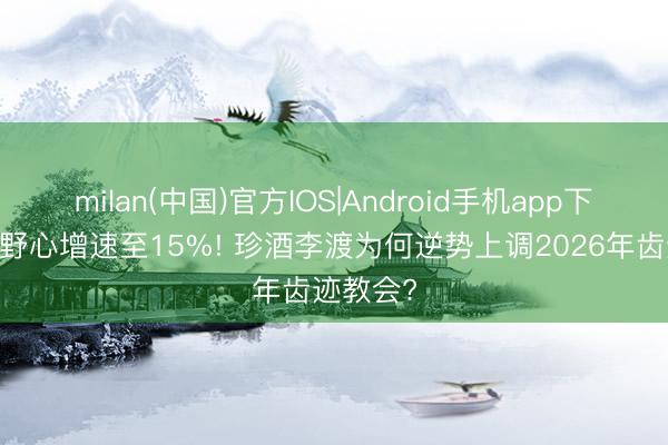 milan(中国)官方IOS|Android手机app下载 收入野心增速至15%! 珍酒李渡为何逆势上调2026年齿迹教会?