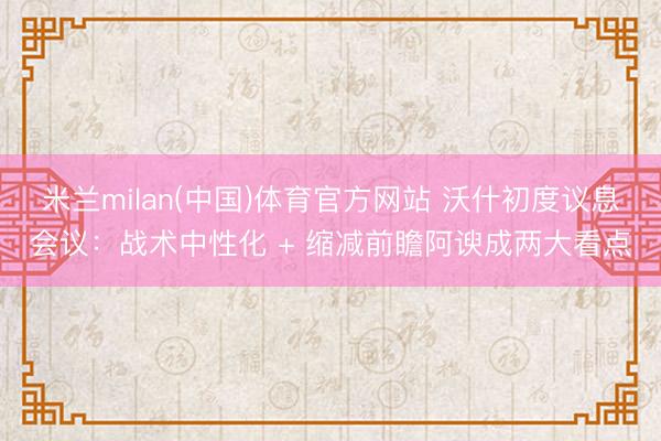 米兰milan(中国)体育官方网站 沃什初度议息会议：战术中性化 + 缩减前瞻阿谀成两大看点