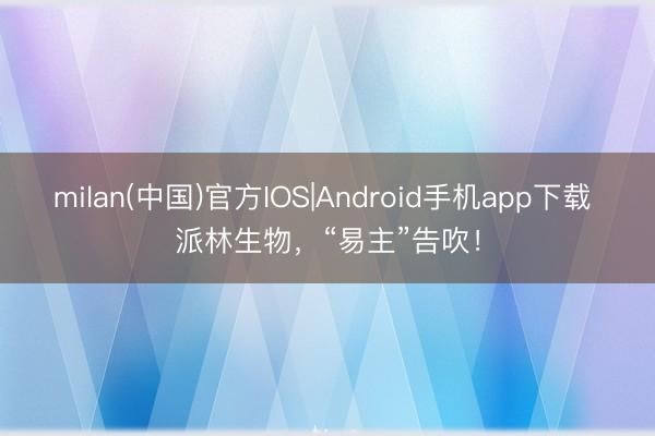 milan(中国)官方IOS|Android手机app下载 派林生物，“易主”告吹！