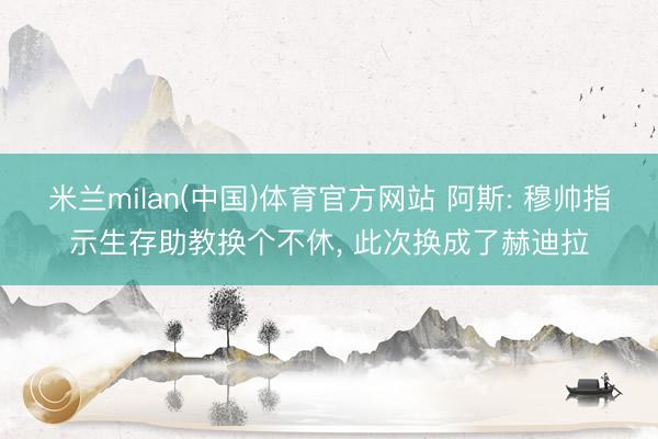 米兰milan(中国)体育官方网站 阿斯: 穆帅指示生存助教换个不休, 此次换成了赫迪拉