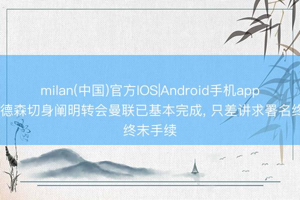 milan(中国)官方IOS|Android手机app下载 埃德森切身阐明转会曼联已基本完成， 只差讲求署名终末手续