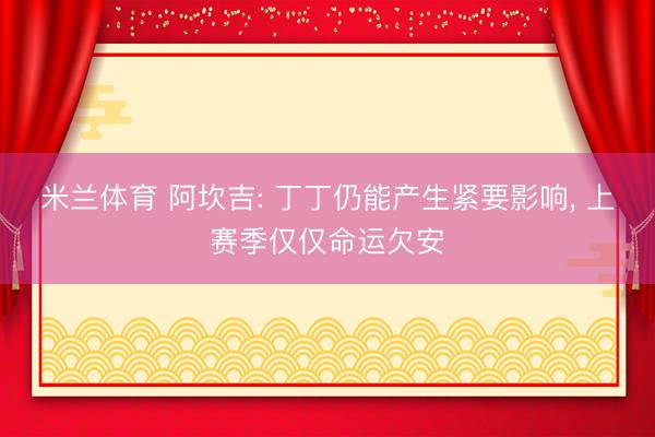米兰体育 阿坎吉: 丁丁仍能产生紧要影响， 上赛季仅仅命运欠安