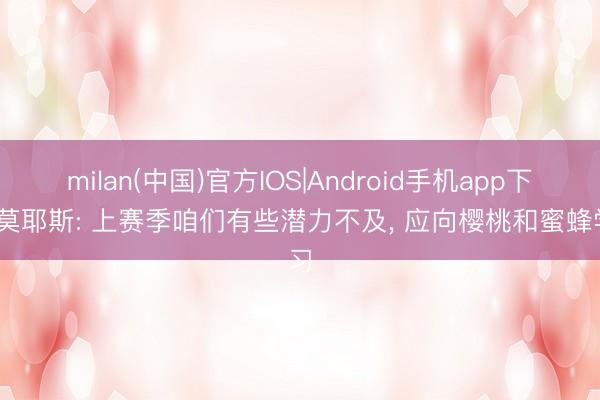 milan(中国)官方IOS|Android手机app下载 莫耶斯: 上赛季咱们有些潜力不及， 应向樱桃和蜜蜂学习