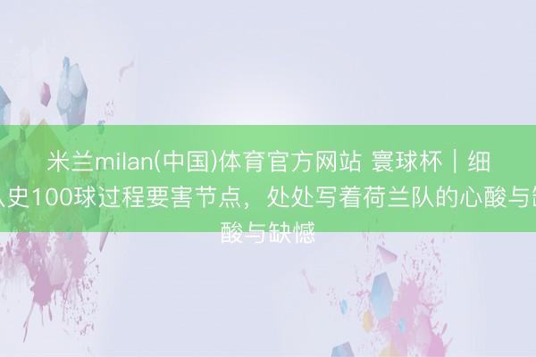 米兰milan(中国)体育官方网站 寰球杯|细读队史100球过程要害节点,处处写着荷兰队的心酸与缺憾