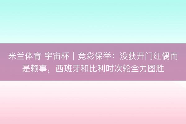 米兰体育 宇宙杯|竞彩保举:没获开门红偶而是赖事,西班牙和比利时次轮全力图胜