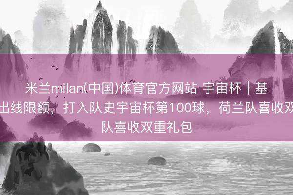 米兰milan(中国)体育官方网站 宇宙杯|基本锁定出线限额,打入队史宇宙杯第100球,荷兰队喜收双重礼包